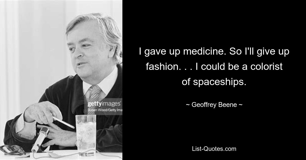 I gave up medicine. So I'll give up fashion. . . I could be a colorist of spaceships. — © Geoffrey Beene