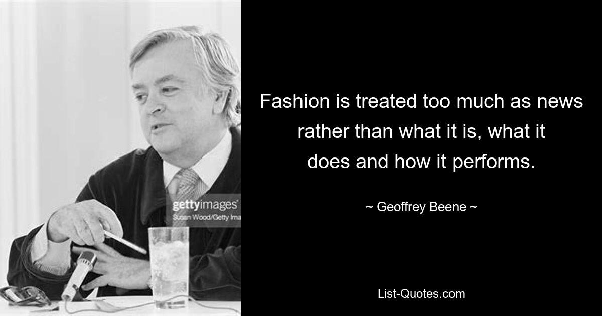 Fashion is treated too much as news rather than what it is, what it does and how it performs. — © Geoffrey Beene