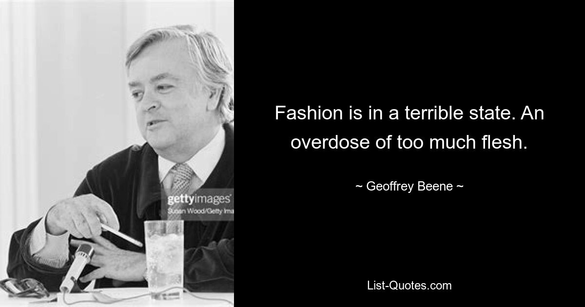 Fashion is in a terrible state. An overdose of too much flesh. — © Geoffrey Beene