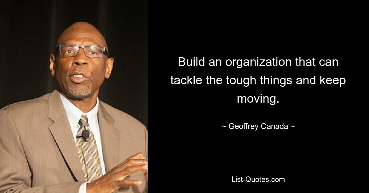 Build an organization that can tackle the tough things and keep moving. — © Geoffrey Canada