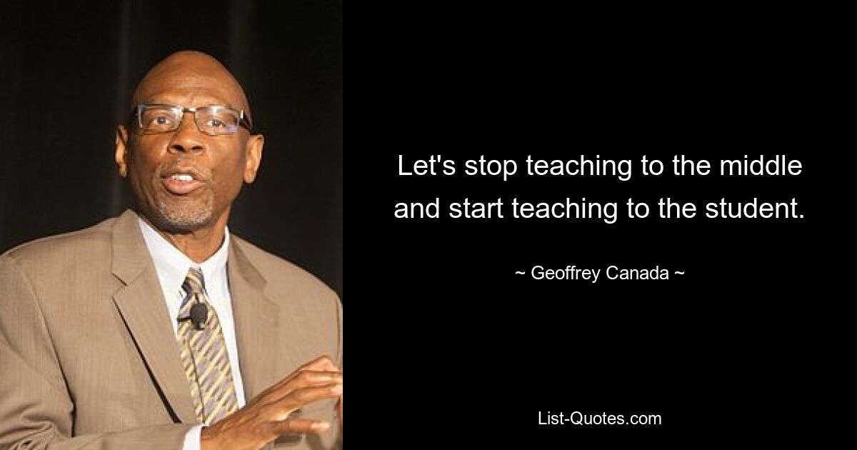 Let's stop teaching to the middle and start teaching to the student. — © Geoffrey Canada