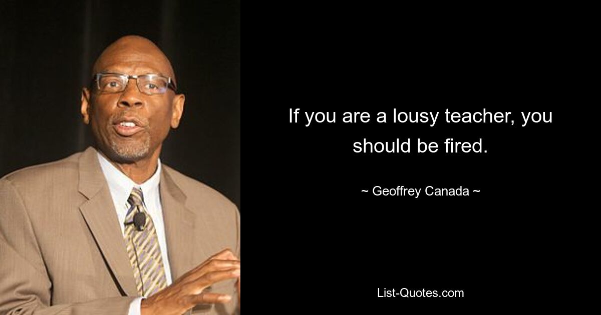 If you are a lousy teacher, you should be fired. — © Geoffrey Canada