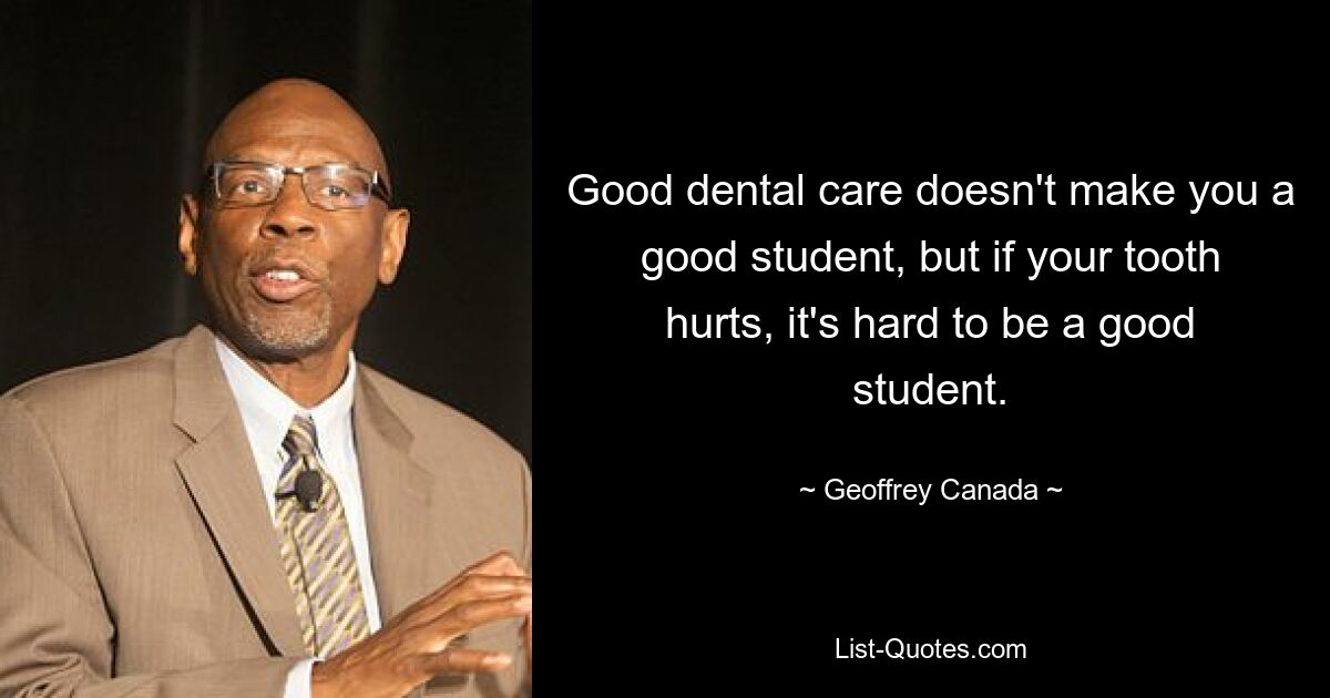 Good dental care doesn't make you a good student, but if your tooth hurts, it's hard to be a good student. — © Geoffrey Canada