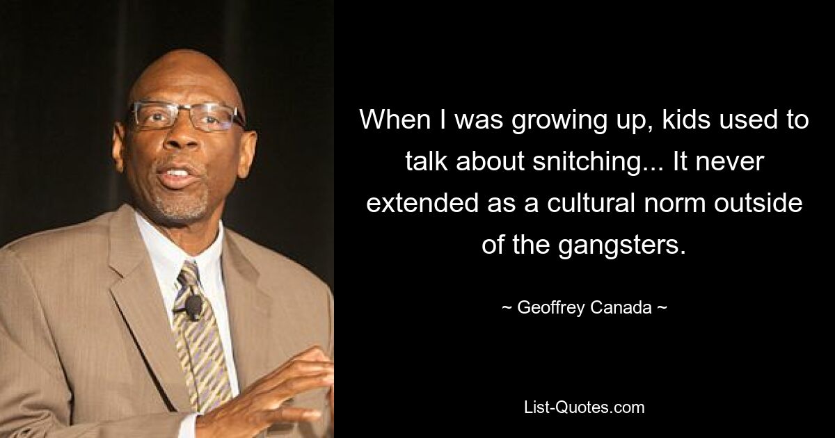 When I was growing up, kids used to talk about snitching... It never extended as a cultural norm outside of the gangsters. — © Geoffrey Canada