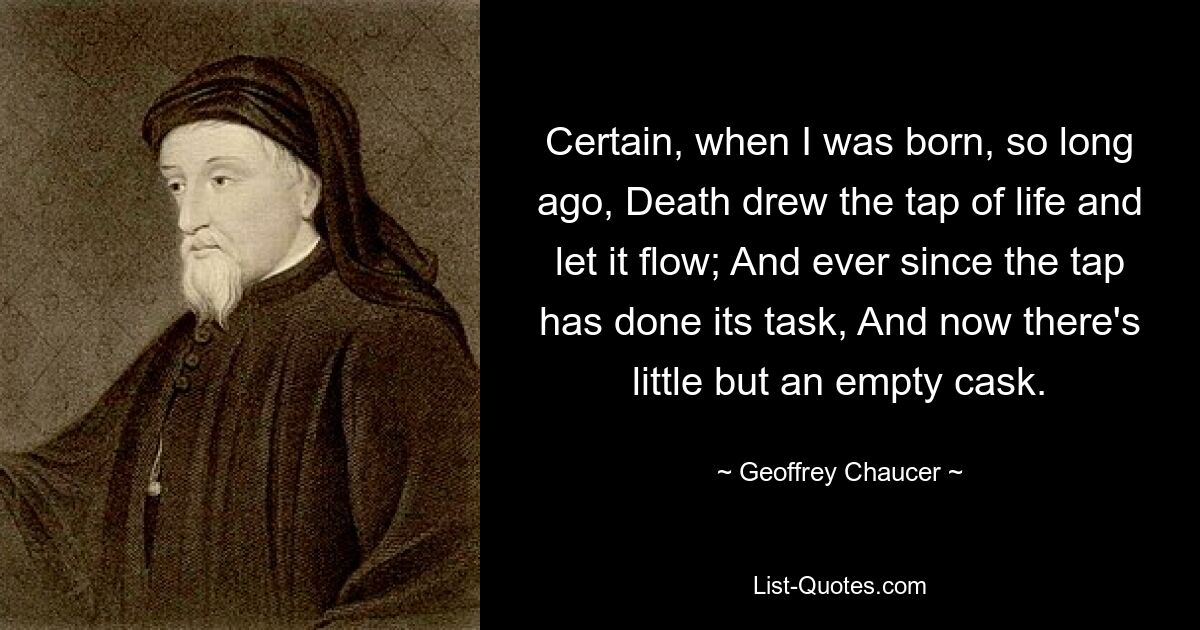 Certain, when I was born, so long ago, Death drew the tap of life and let it flow; And ever since the tap has done its task, And now there's little but an empty cask. — © Geoffrey Chaucer