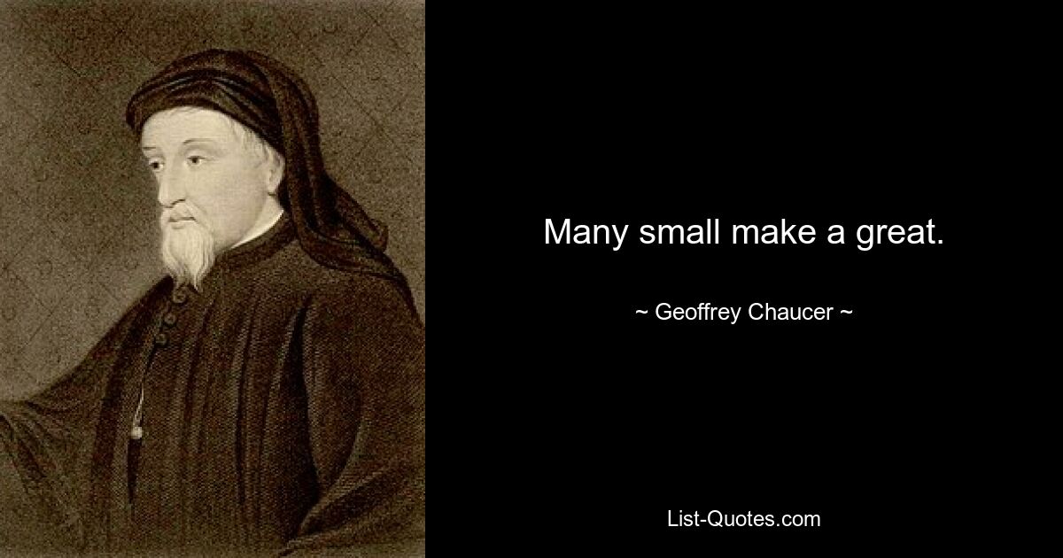 Many small make a great. — © Geoffrey Chaucer