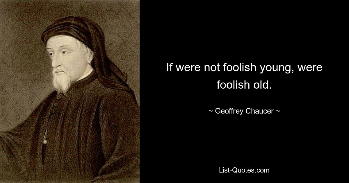 If were not foolish young, were foolish old. — © Geoffrey Chaucer