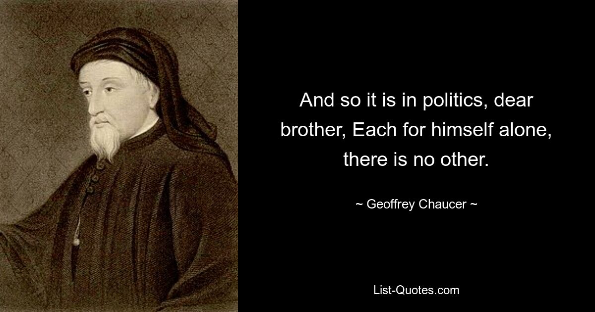 And so it is in politics, dear brother, Each for himself alone, there is no other. — © Geoffrey Chaucer