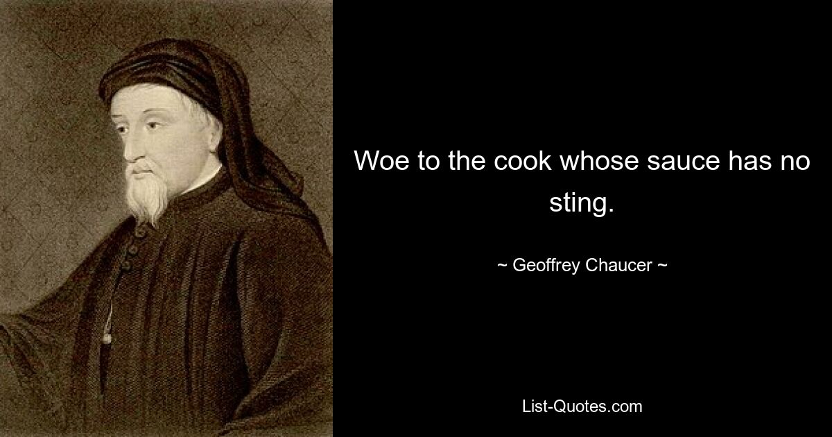 Woe to the cook whose sauce has no sting. — © Geoffrey Chaucer