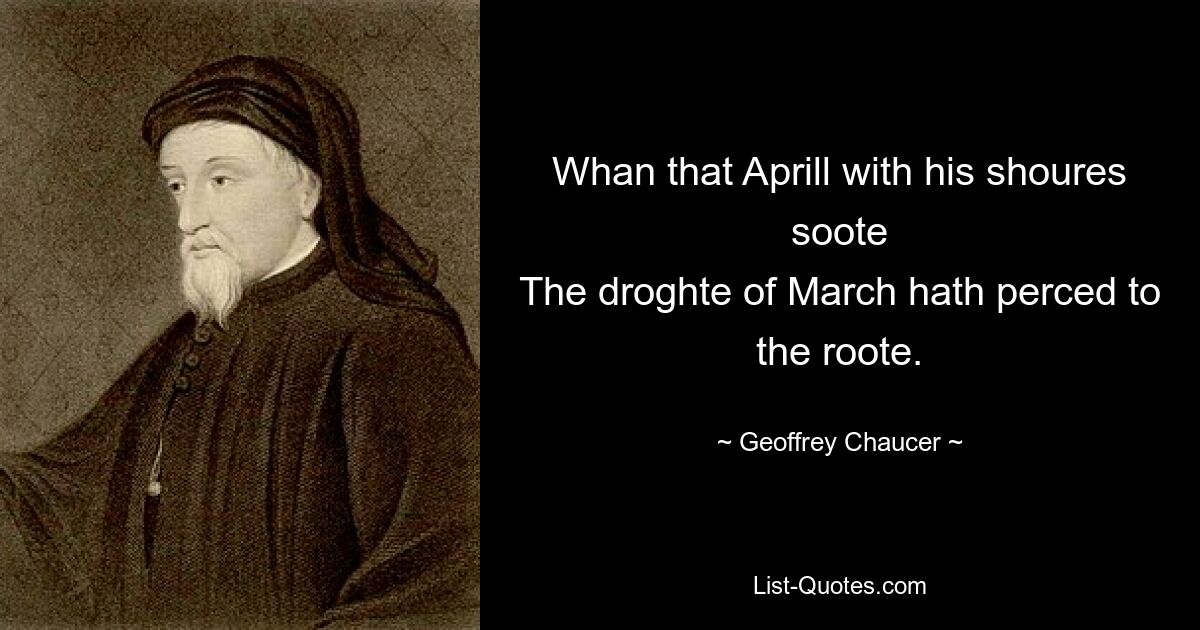 Whan that Aprill with his shoures soote
The droghte of March hath perced to the roote. — © Geoffrey Chaucer