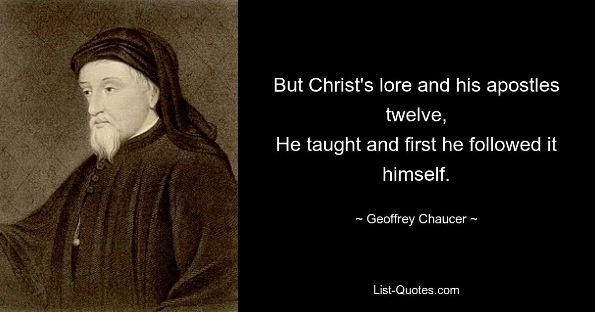 But Christ's lore and his apostles twelve,
He taught and first he followed it himself. — © Geoffrey Chaucer