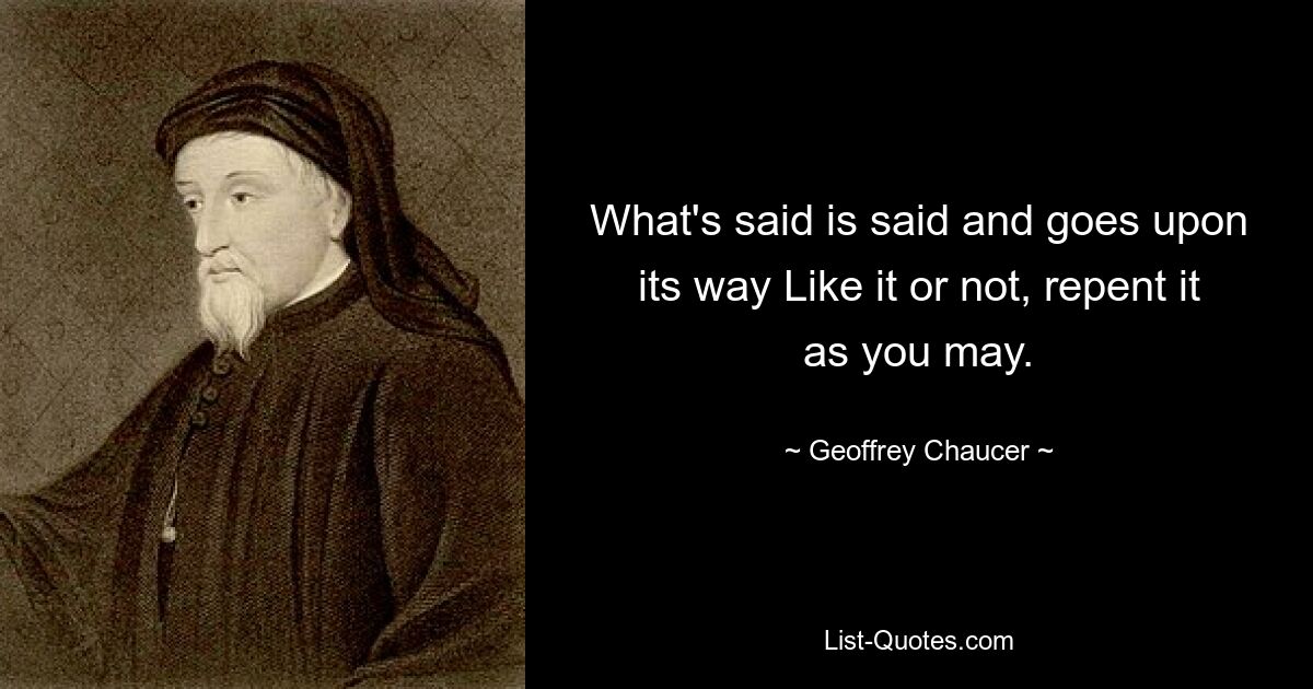 What's said is said and goes upon its way Like it or not, repent it as you may. — © Geoffrey Chaucer