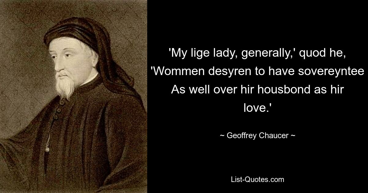 'My lige lady, generally,' quod he, 'Wommen desyren to have sovereyntee As well over hir housbond as hir love.' — © Geoffrey Chaucer