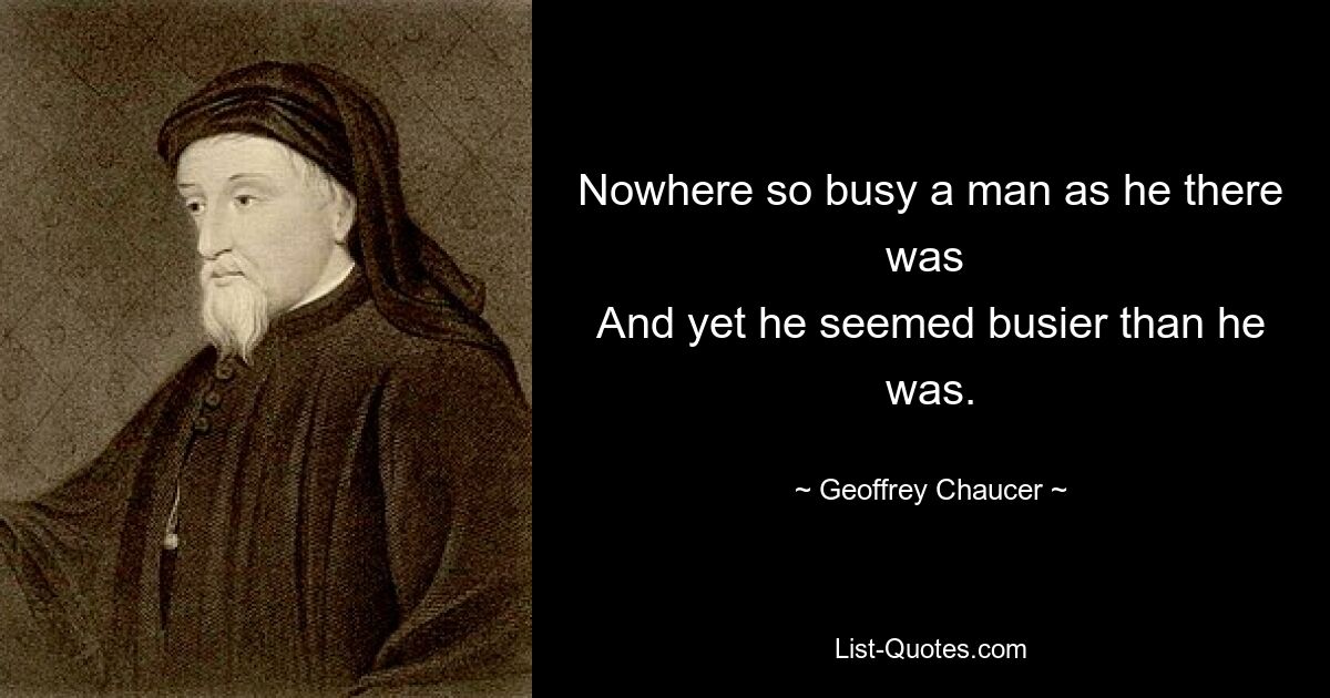 Nowhere so busy a man as he there was 
And yet he seemed busier than he was. — © Geoffrey Chaucer