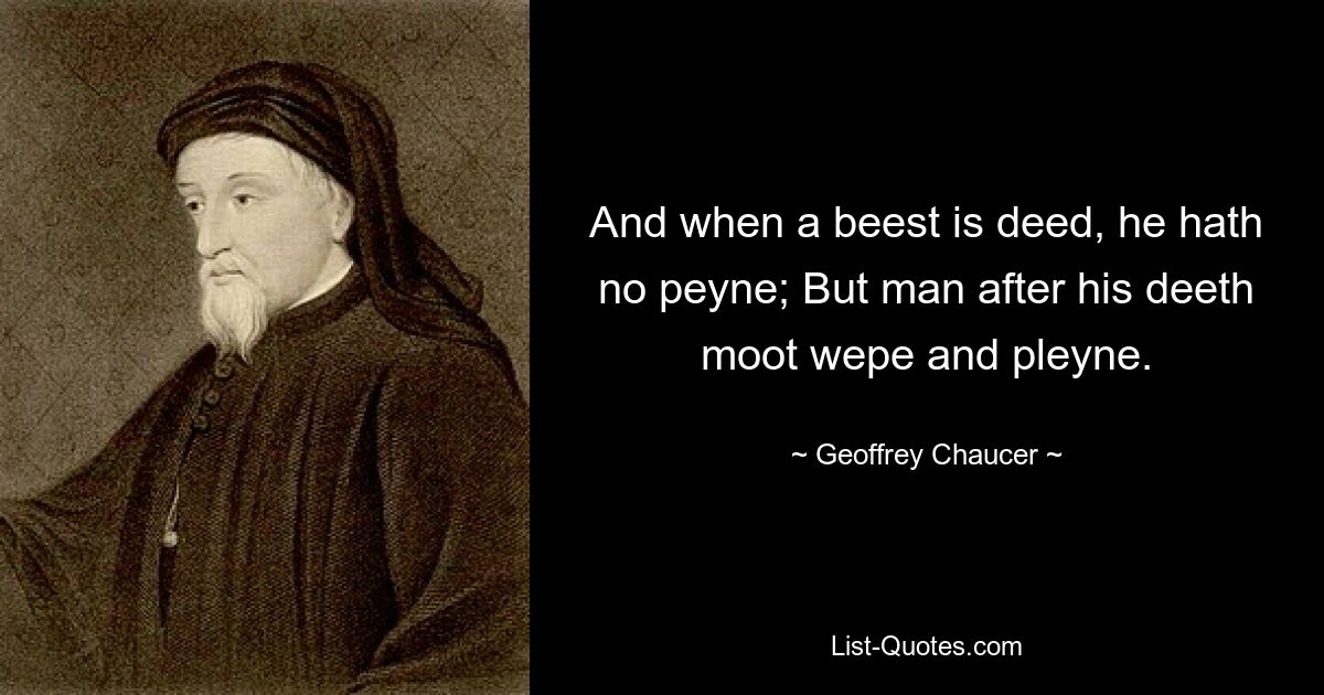 And when a beest is deed, he hath no peyne; But man after his deeth moot wepe and pleyne. — © Geoffrey Chaucer