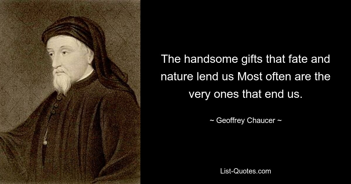 The handsome gifts that fate and nature lend us Most often are the very ones that end us. — © Geoffrey Chaucer