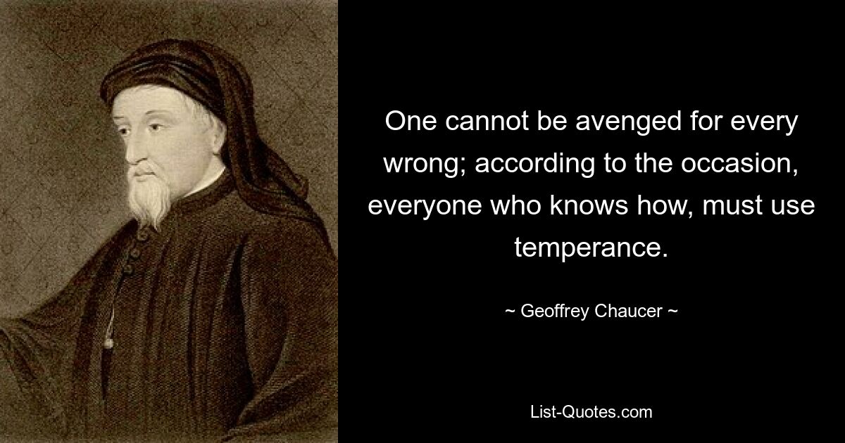 One cannot be avenged for every wrong; according to the occasion, everyone who knows how, must use temperance. — © Geoffrey Chaucer