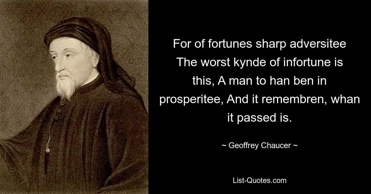 For of fortunes sharp adversitee The worst kynde of infortune is this, A man to han ben in prosperitee, And it remembren, whan it passed is. — © Geoffrey Chaucer