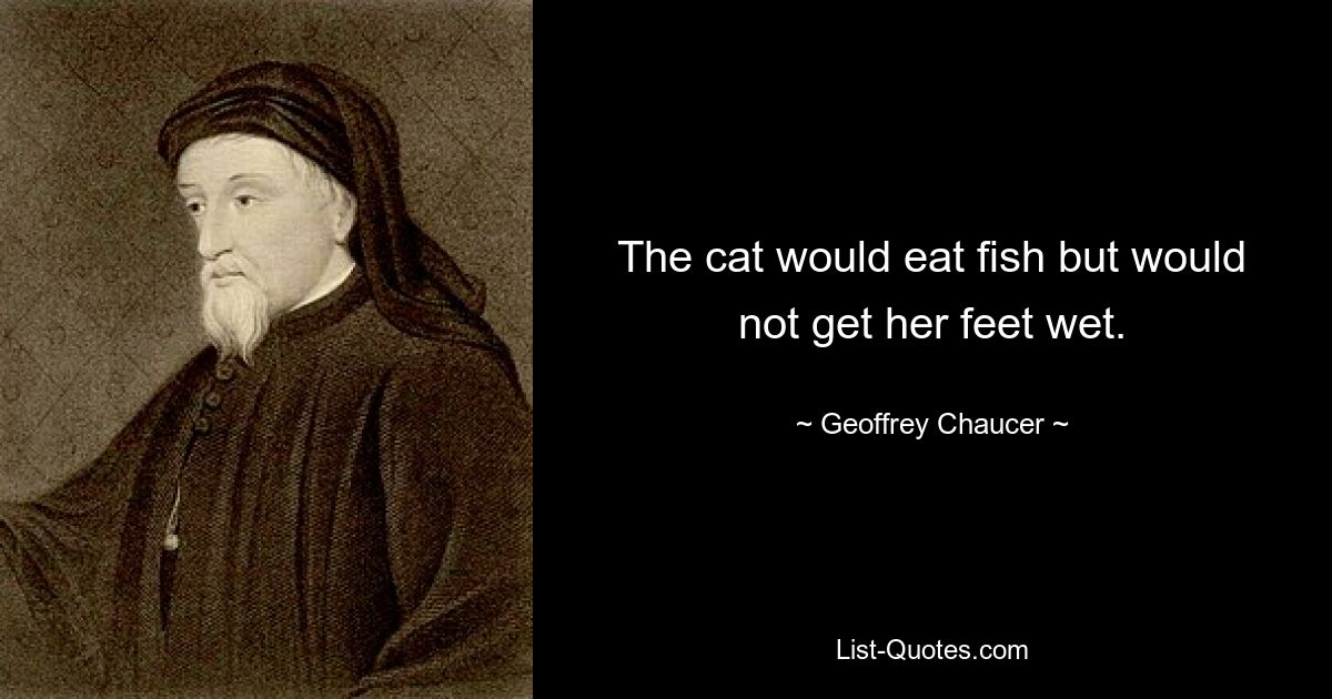 The cat would eat fish but would not get her feet wet. — © Geoffrey Chaucer