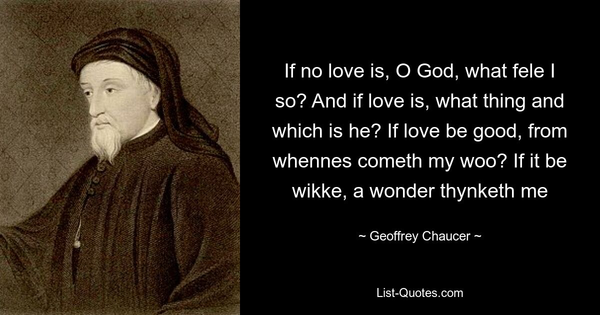 If no love is, O God, what fele I so? And if love is, what thing and which is he? If love be good, from whennes cometh my woo? If it be wikke, a wonder thynketh me — © Geoffrey Chaucer