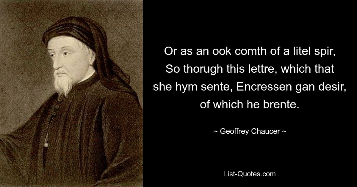 Or as an ook comth of a litel spir, So thorugh this lettre, which that she hym sente, Encressen gan desir, of which he brente. — © Geoffrey Chaucer