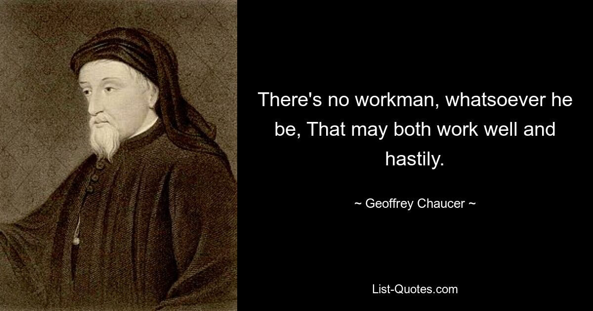 There's no workman, whatsoever he be, That may both work well and hastily. — © Geoffrey Chaucer