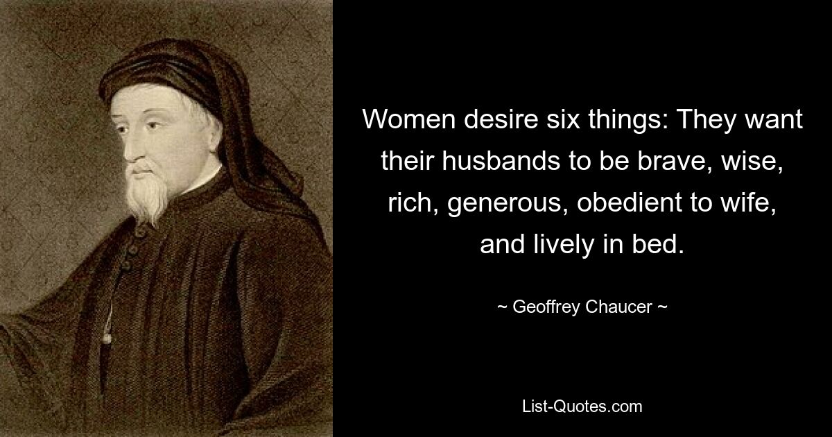 Women desire six things: They want their husbands to be brave, wise, rich, generous, obedient to wife, and lively in bed. — © Geoffrey Chaucer