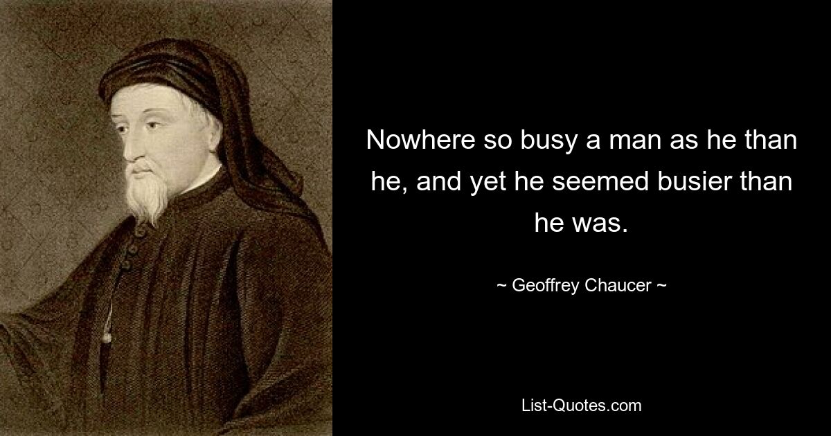 Nowhere so busy a man as he than he, and yet he seemed busier than he was. — © Geoffrey Chaucer