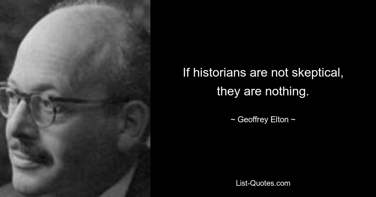 If historians are not skeptical, they are nothing. — © Geoffrey Elton