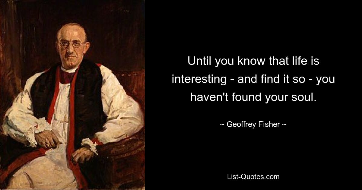 Until you know that life is interesting - and find it so - you haven't found your soul. — © Geoffrey Fisher