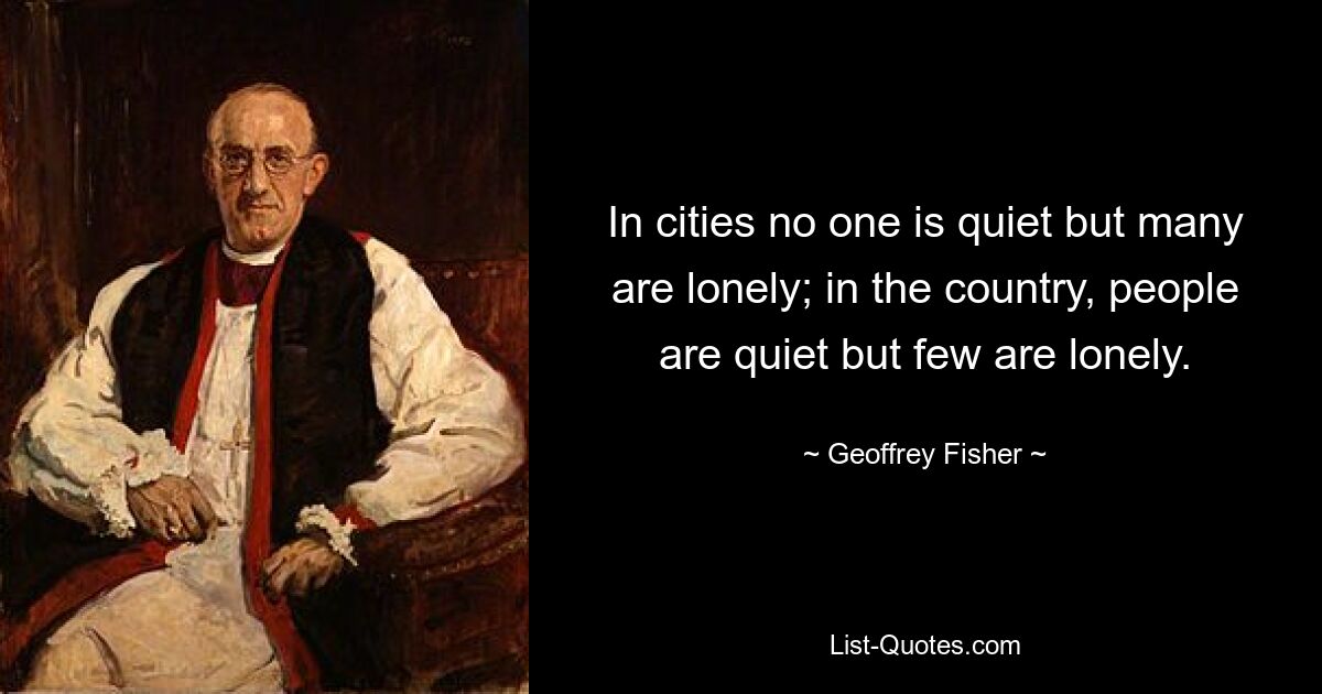 In cities no one is quiet but many are lonely; in the country, people are quiet but few are lonely. — © Geoffrey Fisher