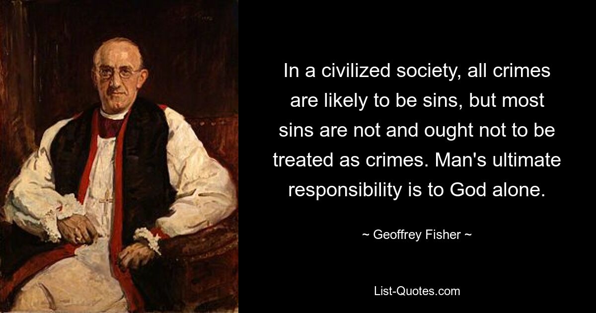 In a civilized society, all crimes are likely to be sins, but most sins are not and ought not to be treated as crimes. Man's ultimate responsibility is to God alone. — © Geoffrey Fisher