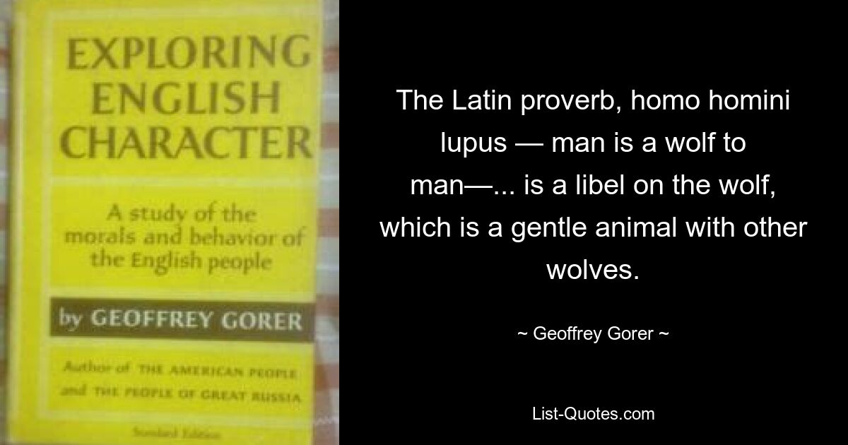 The Latin proverb, homo homini lupus — man is a wolf to man—... is a libel on the wolf, which is a gentle animal with other wolves. — © Geoffrey Gorer