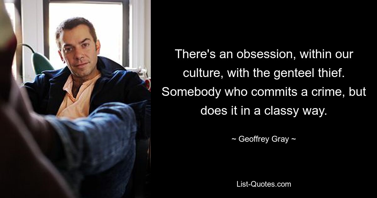 There's an obsession, within our culture, with the genteel thief. Somebody who commits a crime, but does it in a classy way. — © Geoffrey Gray