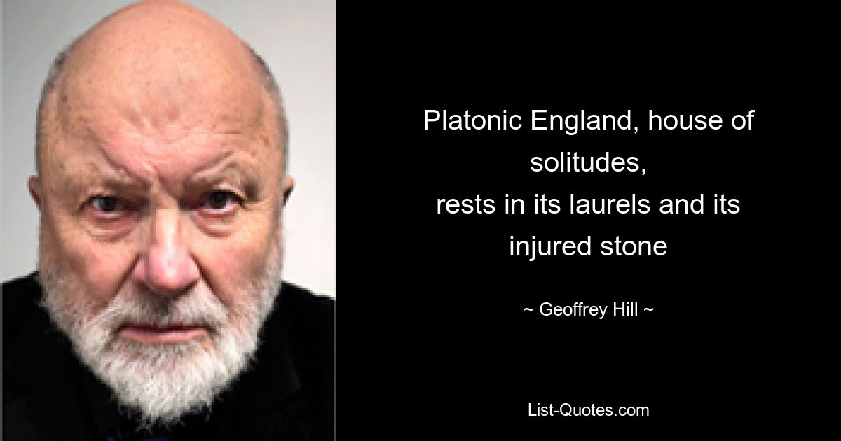 Platonic England, house of solitudes,
rests in its laurels and its injured stone — © Geoffrey Hill