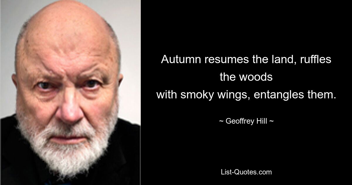 Autumn resumes the land, ruffles the woods
with smoky wings, entangles them. — © Geoffrey Hill