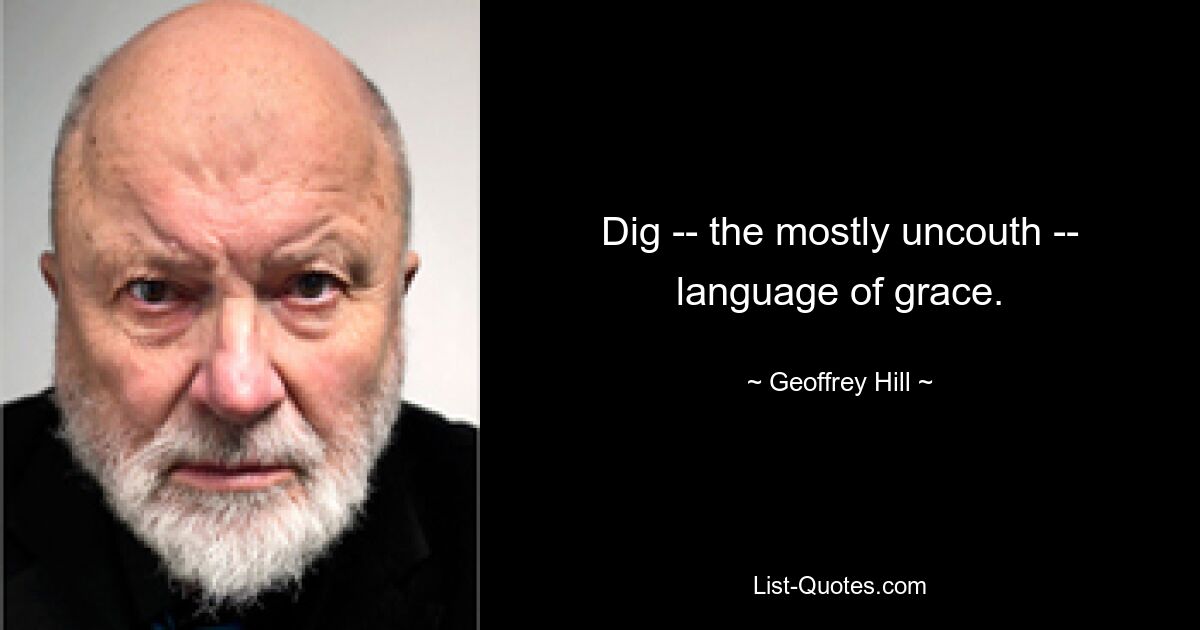 Dig -- the mostly uncouth -- language of grace. — © Geoffrey Hill