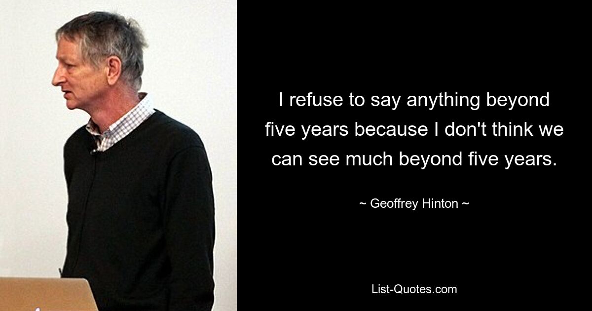 I refuse to say anything beyond five years because I don't think we can see much beyond five years. — © Geoffrey Hinton