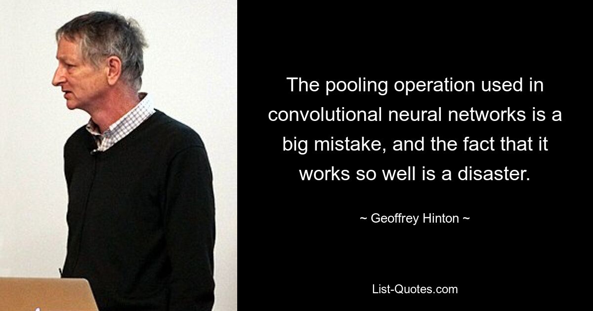 The pooling operation used in convolutional neural networks is a big mistake, and the fact that it works so well is a disaster. — © Geoffrey Hinton