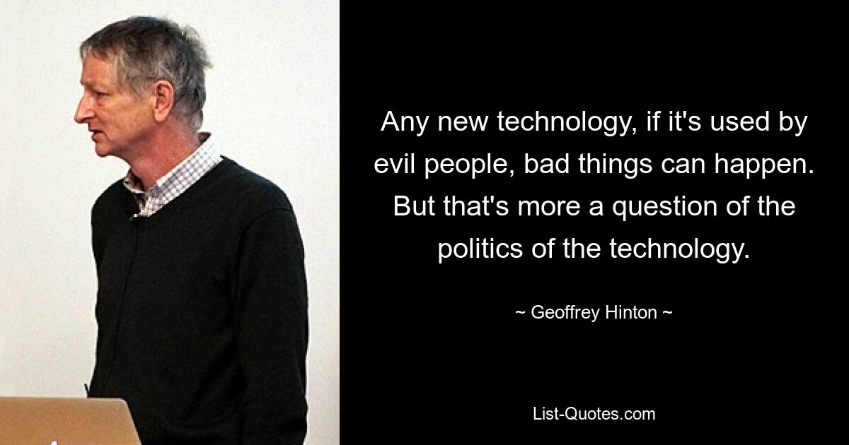 Any new technology, if it's used by evil people, bad things can happen. But that's more a question of the politics of the technology. — © Geoffrey Hinton