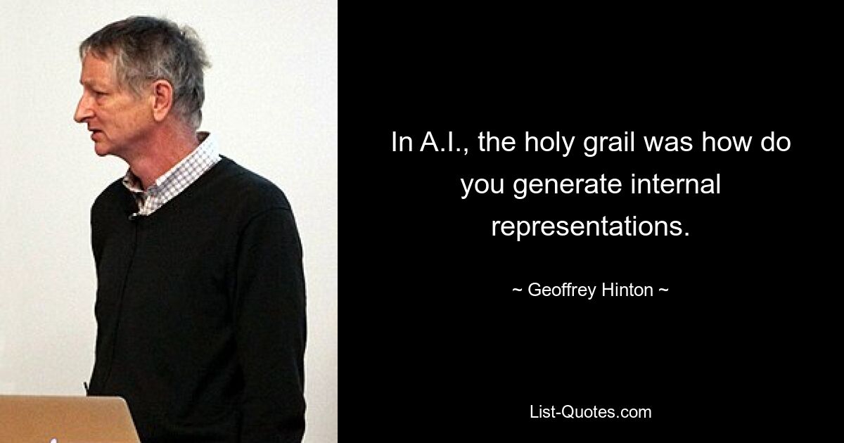 In A.I., the holy grail was how do you generate internal representations. — © Geoffrey Hinton