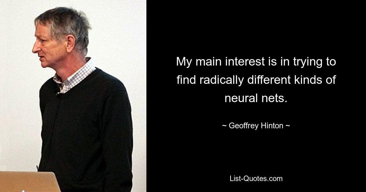 My main interest is in trying to find radically different kinds of neural nets. — © Geoffrey Hinton