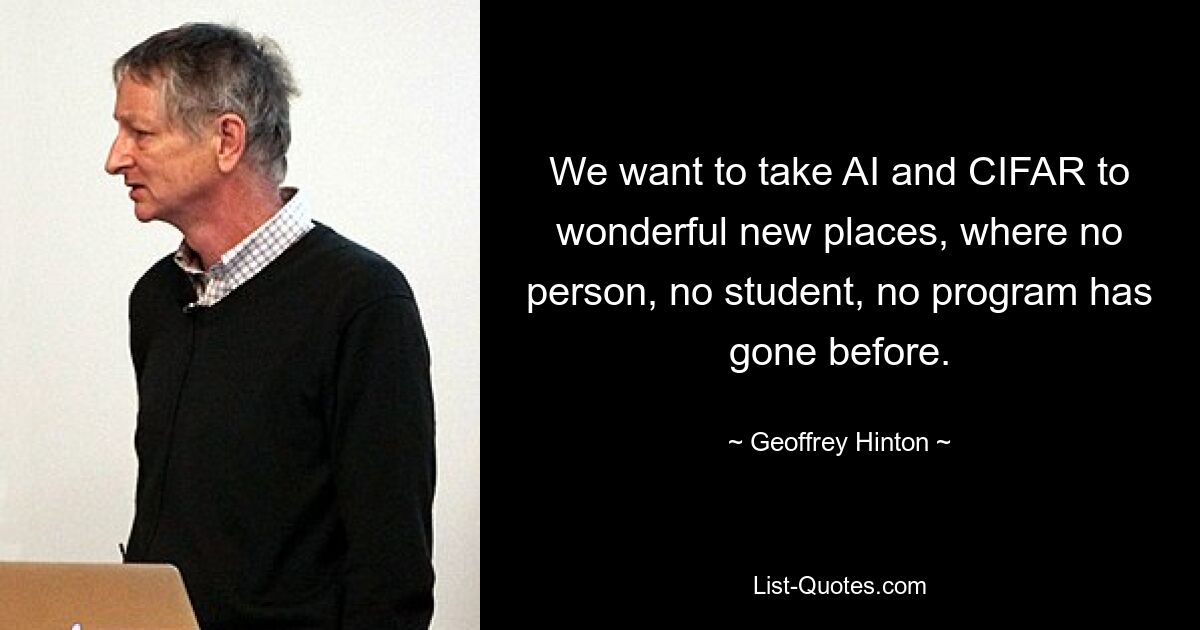 We want to take AI and CIFAR to wonderful new places, where no person, no student, no program has gone before. — © Geoffrey Hinton