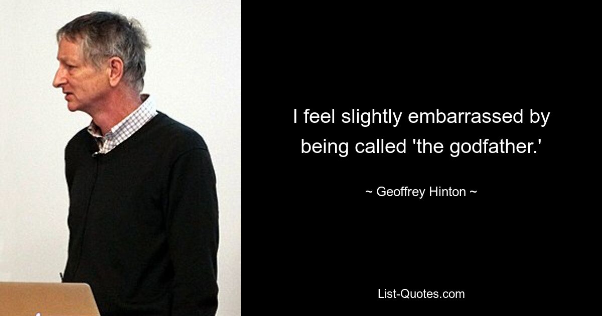 I feel slightly embarrassed by being called 'the godfather.' — © Geoffrey Hinton