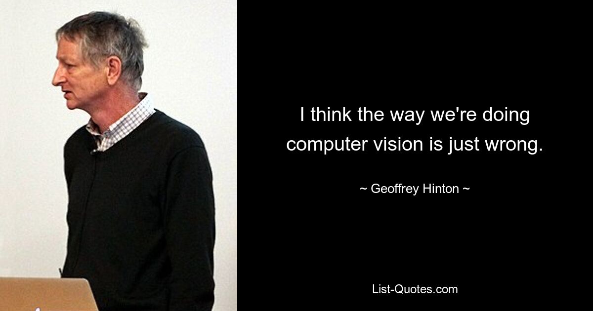 I think the way we're doing computer vision is just wrong. — © Geoffrey Hinton