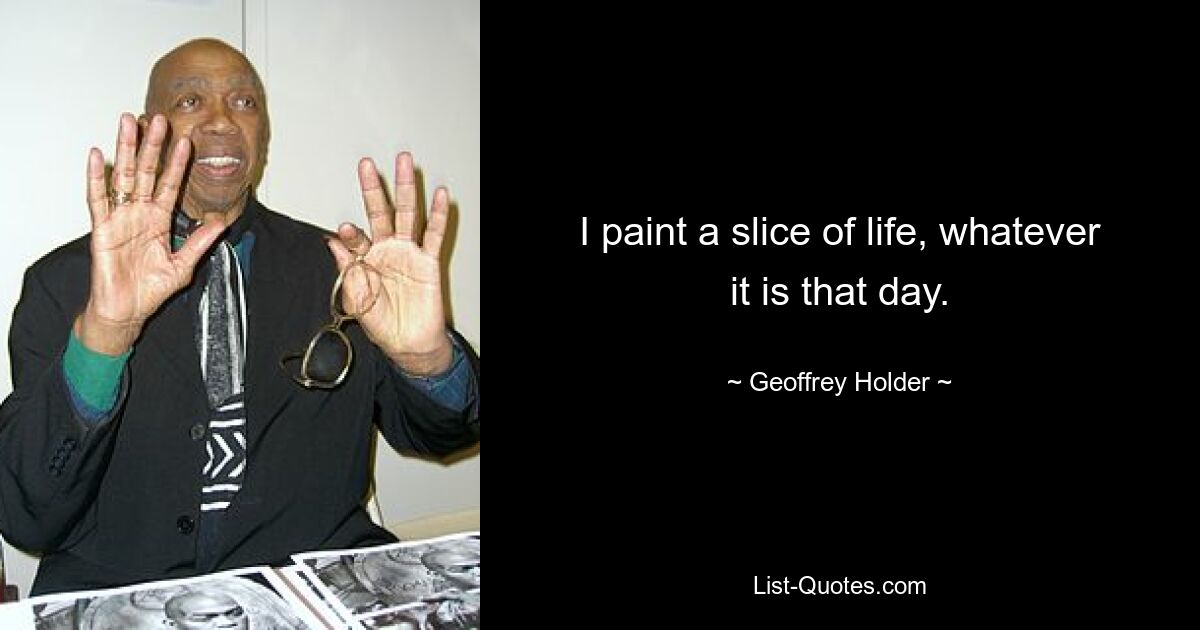 I paint a slice of life, whatever it is that day. — © Geoffrey Holder