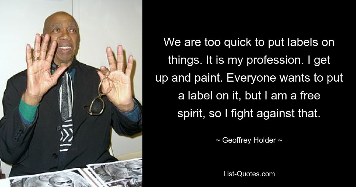 We are too quick to put labels on things. It is my profession. I get up and paint. Everyone wants to put a label on it, but I am a free spirit, so I fight against that. — © Geoffrey Holder