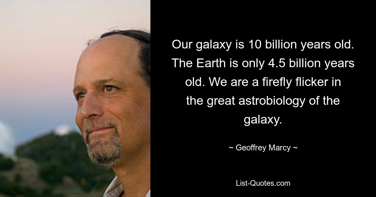 Our galaxy is 10 billion years old. The Earth is only 4.5 billion years old. We are a firefly flicker in the great astrobiology of the galaxy. — © Geoffrey Marcy