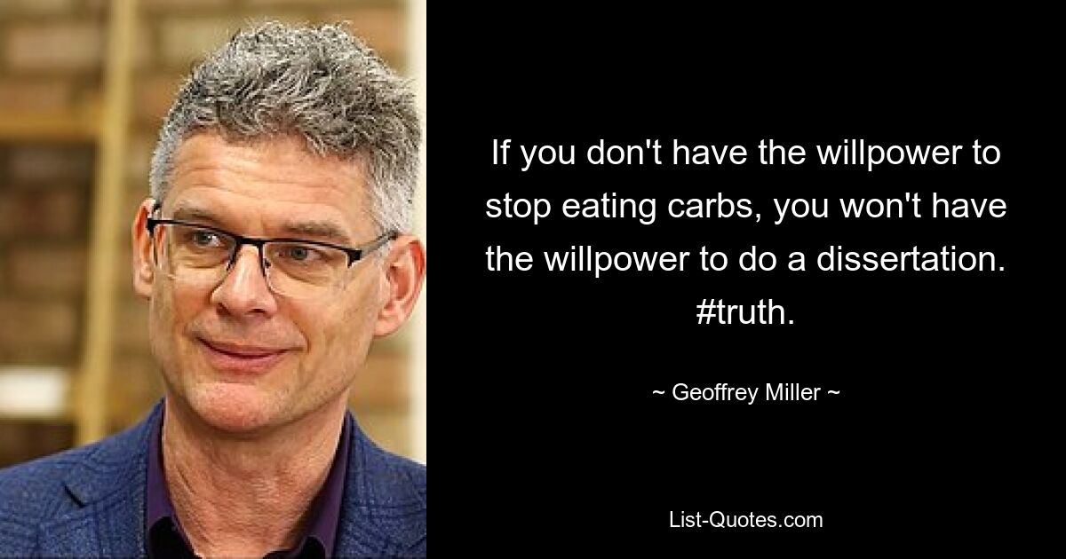 If you don't have the willpower to stop eating carbs, you won't have the willpower to do a dissertation. #truth. — © Geoffrey Miller