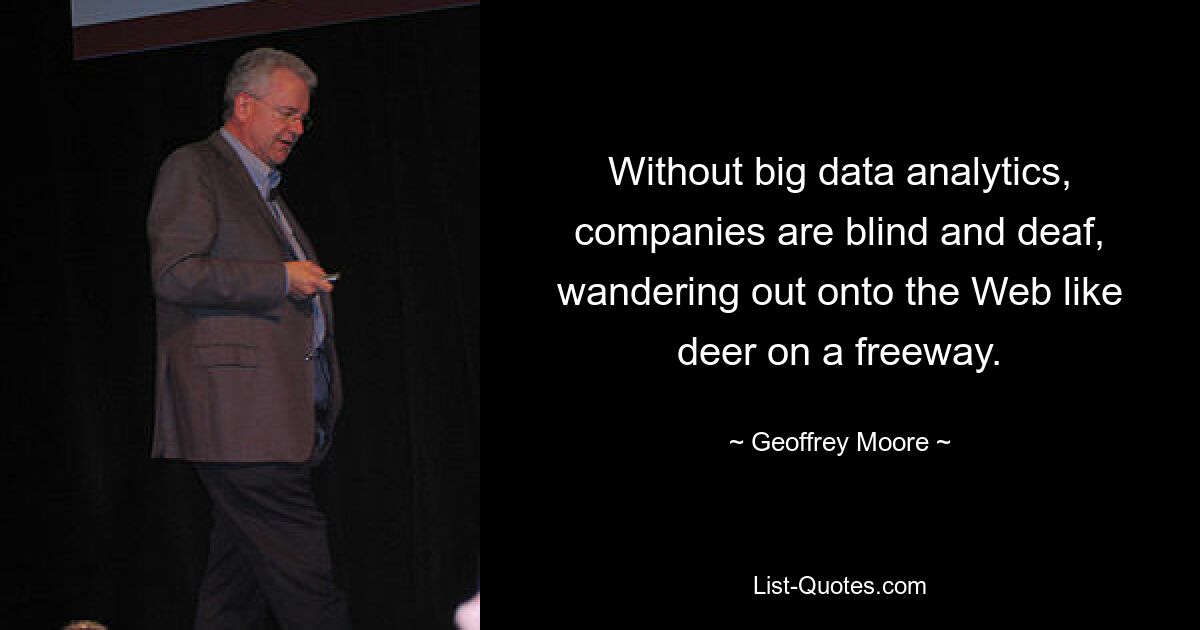 Without big data analytics, companies are blind and deaf, wandering out onto the Web like deer on a freeway. — © Geoffrey Moore